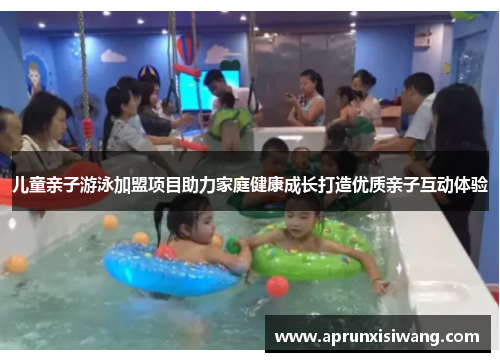 儿童亲子游泳加盟项目助力家庭健康成长打造优质亲子互动体验