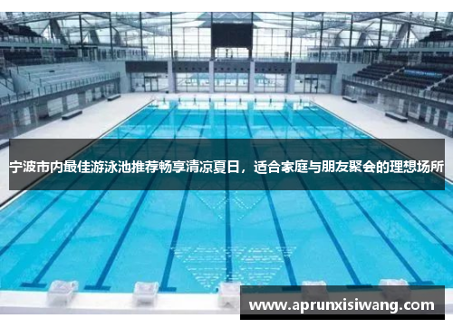 宁波市内最佳游泳池推荐畅享清凉夏日，适合家庭与朋友聚会的理想场所