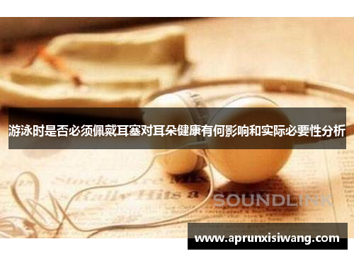 游泳时是否必须佩戴耳塞对耳朵健康有何影响和实际必要性分析