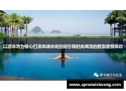 以游泳池为核心打造高端休闲空间引领时尚潮流的新型度假体验