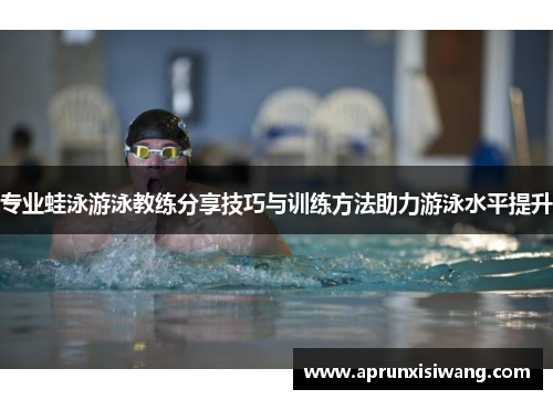 专业蛙泳游泳教练分享技巧与训练方法助力游泳水平提升