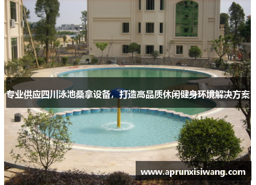 专业供应四川泳池桑拿设备，打造高品质休闲健身环境解决方案